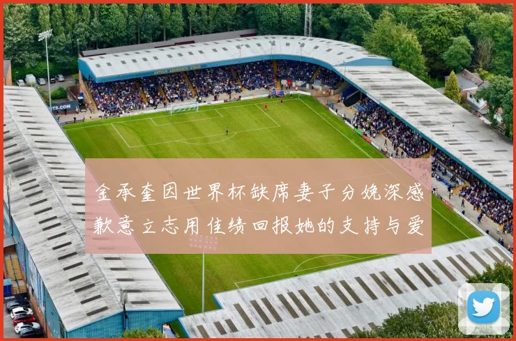 金承奎因世界杯缺席妻子分娩深感歉意立志用佳绩回报她的支持与爱
