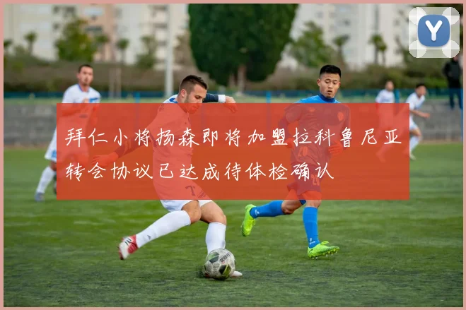 拜仁小将扬森即将加盟拉科鲁尼亚转会协议已达成待体检确认