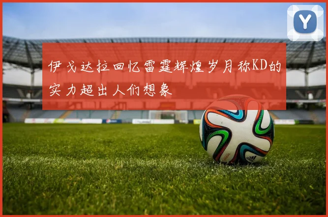 伊戈达拉回忆雷霆辉煌岁月称KD的实力超出人们想象