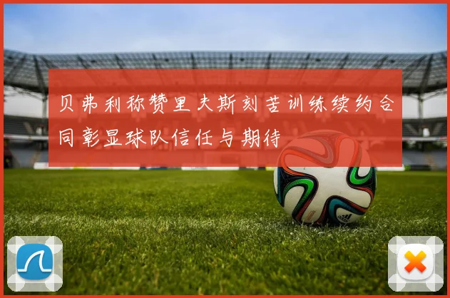 贝弗利称赞里夫斯刻苦训练续约合同彰显球队信任与期待