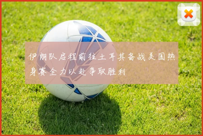 伊朗队启程前往土耳其备战美国热身赛全力以赴争取胜利