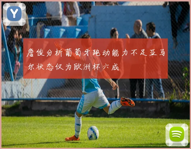 詹俊分析葡萄牙跑动能力不足亚马尔状态仅为欧洲杯六成