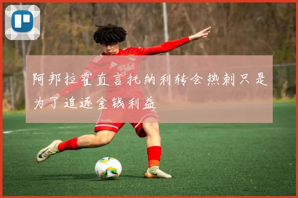阿邦拉霍直言托纳利转会热刺只是为了追逐金钱利益