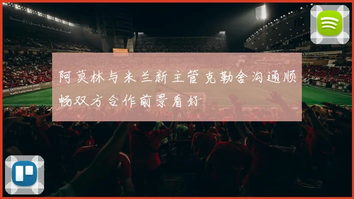 阿莫林与米兰新主管克勒舍沟通顺畅双方合作前景看好