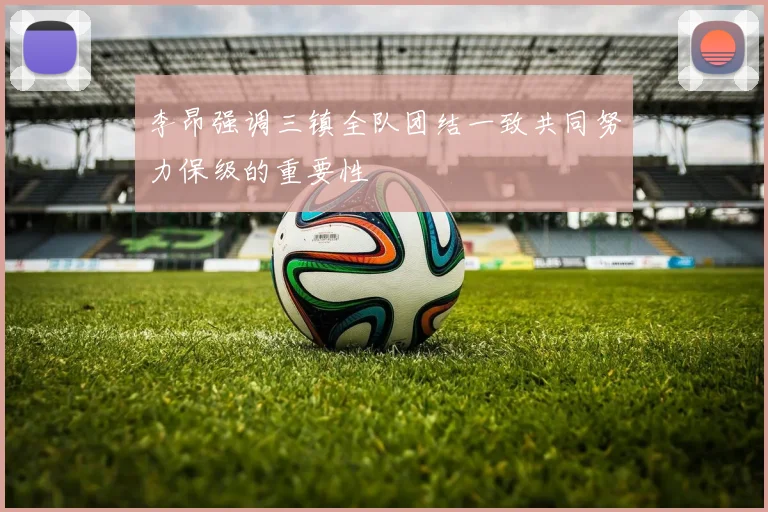 李昂强调三镇全队团结一致共同努力保级的重要性