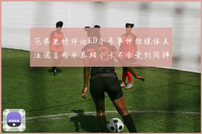范弗里特评论KD小号事件称媒体关注谎言而非真相小卡不会受到同样打扰