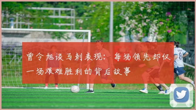 曾令旭谈马刺表现：每场领先却仅一场艰难胜利的背后故事