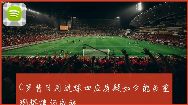 C罗昔日用进球回应质疑如今能否重现辉煌仍成谜