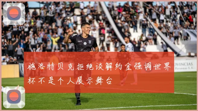施洛特贝克拒绝谈解约金强调世界杯不是个人展示舞台