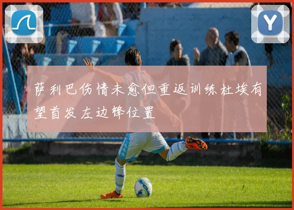 萨利巴伤情未愈但重返训练杜埃有望首发左边锋位置