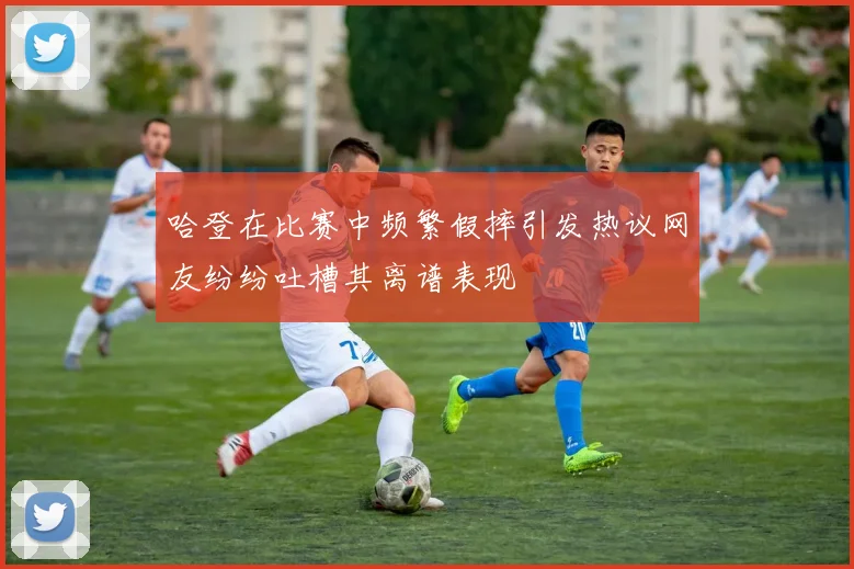 哈登在比赛中频繁假摔引发热议网友纷纷吐槽其离谱表现