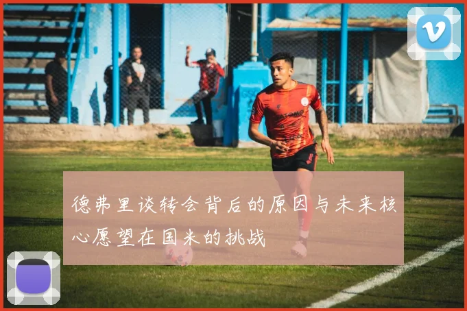 德弗里谈转会背后的原因与未来核心愿望在国米的挑战