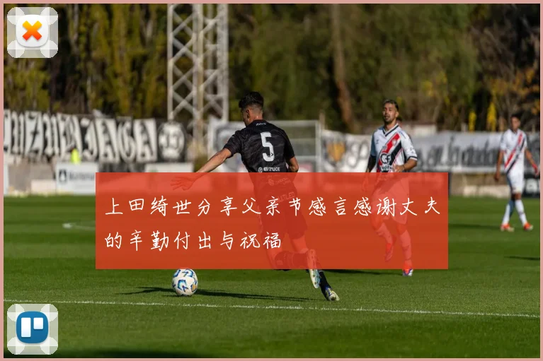 上田绮世分享父亲节感言感谢丈夫的辛勤付出与祝福